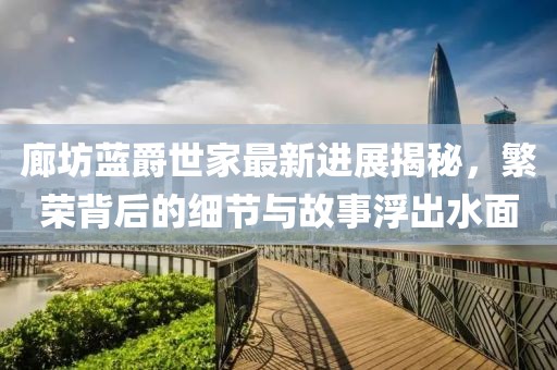 廊坊蓝爵世家最新进展揭秘，繁荣背后的细节与故事浮出水面