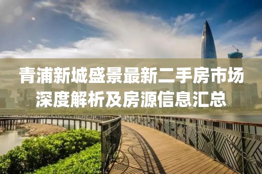 青浦新城盛景最新二手房市场深度解析及房源信息汇总