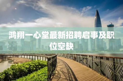 鸿翔一心堂最新招聘启事及职位空缺