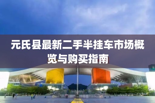 元氏县最新二手半挂车市场概览与购买指南