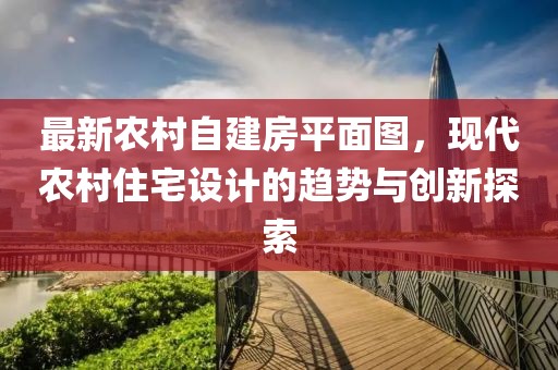 最新农村自建房平面图，现代农村住宅设计的趋势与创新探索