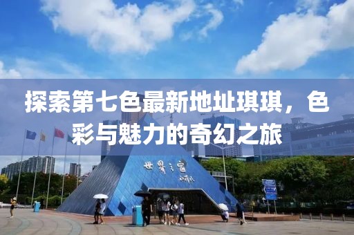 探索第七色最新地址琪琪，色彩与魅力的奇幻之旅