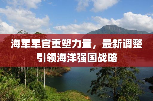 海军军官重塑力量，最新调整引领海洋强国战略