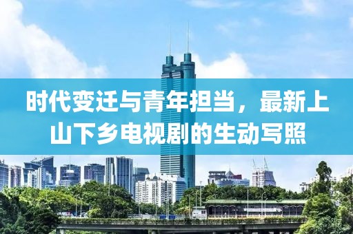 时代变迁与青年担当，最新上山下乡电视剧的生动写照