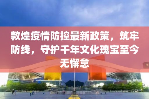 敦煌疫情防控最新政策，筑牢防线，守护千年文化瑰宝至今无懈怠