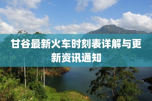 甘谷最新火车时刻表详解与更新资讯通知