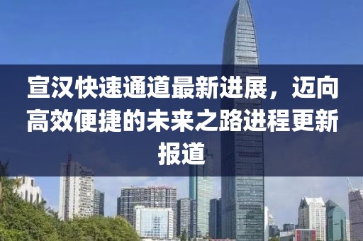 宣汉快速通道最新进展，迈向高效便捷的未来之路进程更新报道