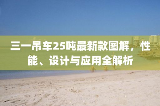 三一吊车25吨最新款图解，性能、设计与应用全解析