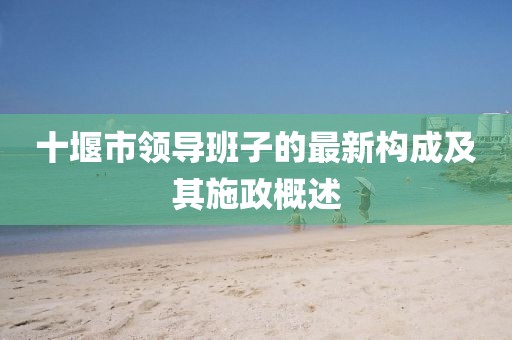 十堰市领导班子的最新构成及其施政概述
