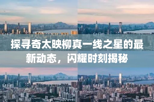 探寻奇太映柳真一线之星的最新动态，闪耀时刻揭秘