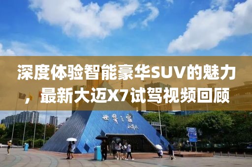 深度体验智能豪华SUV的魅力，最新大迈X7试驾视频回顾