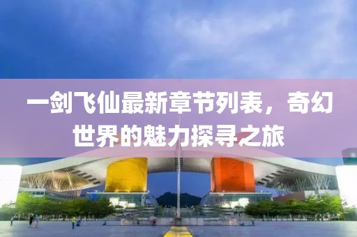 一剑飞仙最新章节列表，奇幻世界的魅力探寻之旅