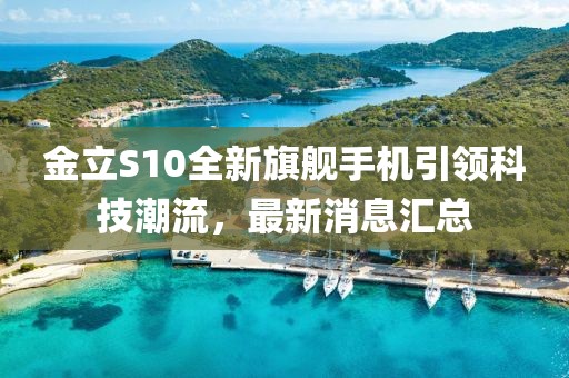 金立S10全新旗舰手机引领科技潮流，最新消息汇总