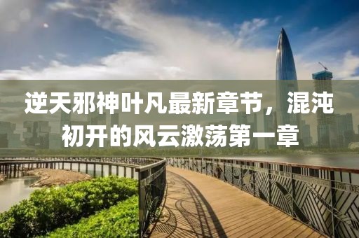 逆天邪神叶凡最新章节，混沌初开的风云激荡第一章