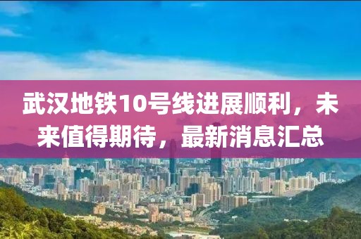 武汉地铁10号线进展顺利，未来值得期待，最新消息汇总