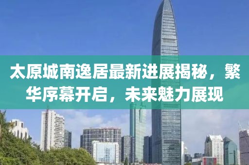 太原城南逸居最新进展揭秘，繁华序幕开启，未来魅力展现