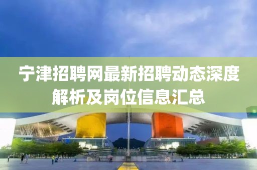 宁津招聘网最新招聘动态深度解析及岗位信息汇总
