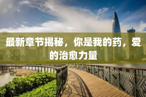 最新章节揭秘，你是我的药，爱的治愈力量