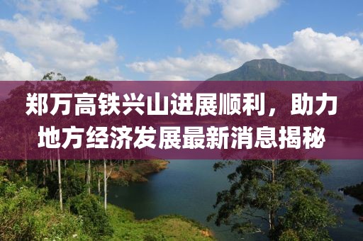 郑万高铁兴山进展顺利，助力地方经济发展最新消息揭秘