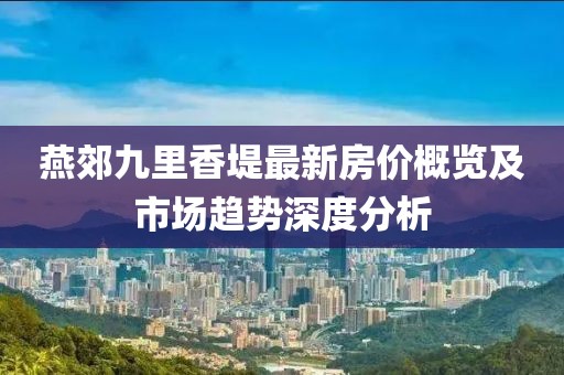 燕郊九里香堤最新房价概览及市场趋势深度分析
