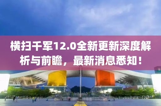 横扫千军12.0全新更新深度解析与前瞻，最新消息悉知！