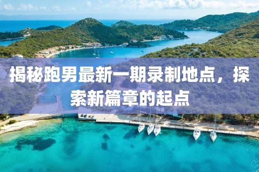 揭秘跑男最新一期录制地点，探索新篇章的起点