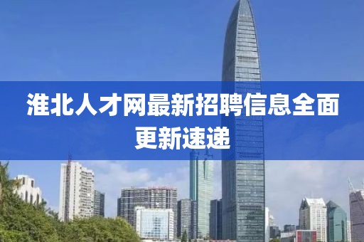 淮北人才网最新招聘信息全面更新速递