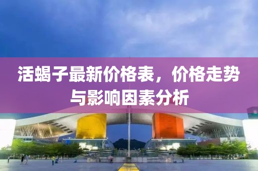 活蝎子最新价格表，价格走势与影响因素分析