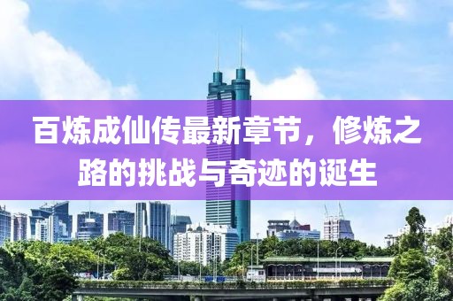 百炼成仙传最新章节，修炼之路的挑战与奇迹的诞生