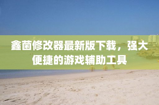 鑫菌修改器最新版下载，强大便捷的游戏辅助工具