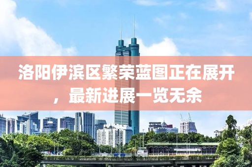 洛阳伊滨区繁荣蓝图正在展开，最新进展一览无余