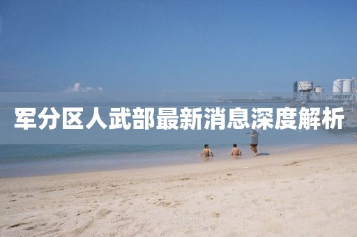 军分区人武部最新消息深度解析