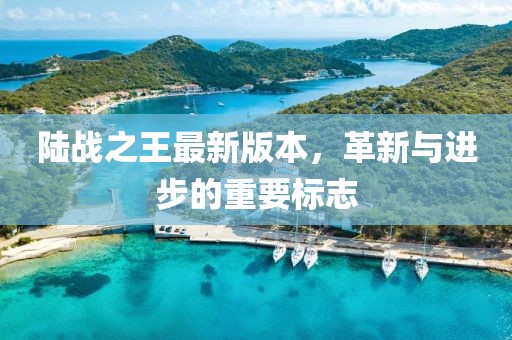 陆战之王最新版本，革新与进步的重要标志