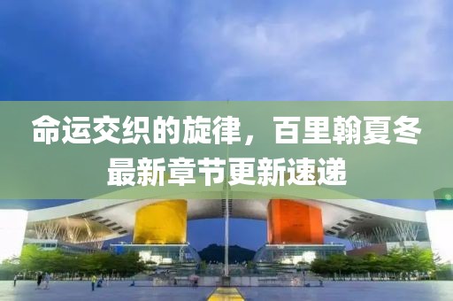 命运交织的旋律，百里翰夏冬最新章节更新速递