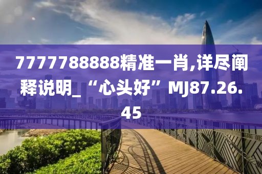 7777788888精准一肖,详尽阐释说明_“心头好”MJ87.26.45