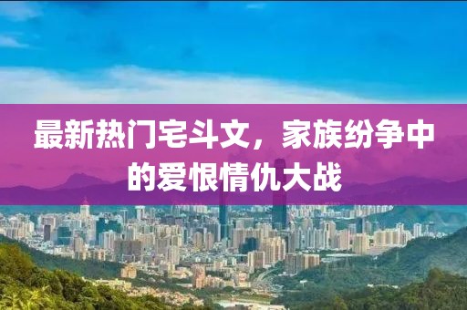 最新热门宅斗文，家族纷争中的爱恨情仇大战