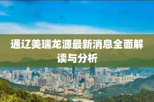 通辽美瑞龙源最新消息全面解读与分析
