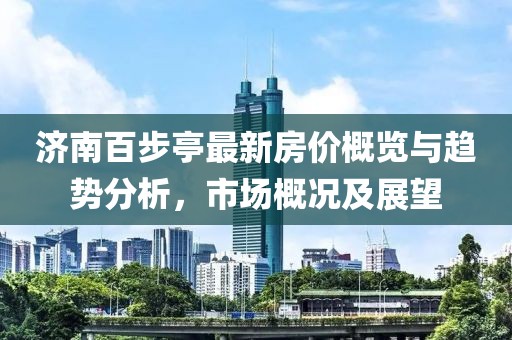 济南百步亭最新房价概览与趋势分析，市场概况及展望