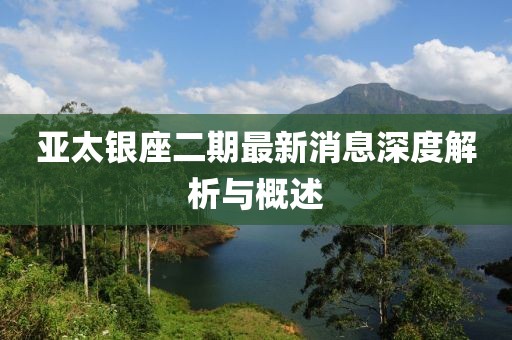 亚太银座二期最新消息深度解析与概述