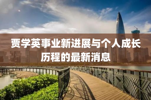 贾学英事业新进展与个人成长历程的最新消息