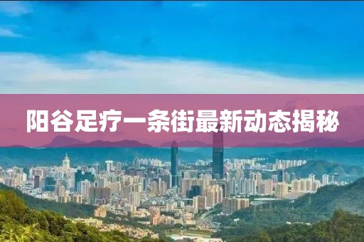 阳谷足疗一条街最新动态揭秘