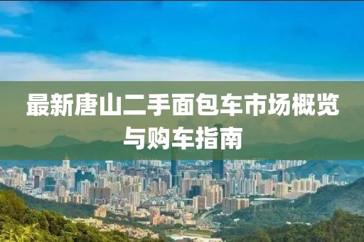 最新唐山二手面包车市场概览与购车指南