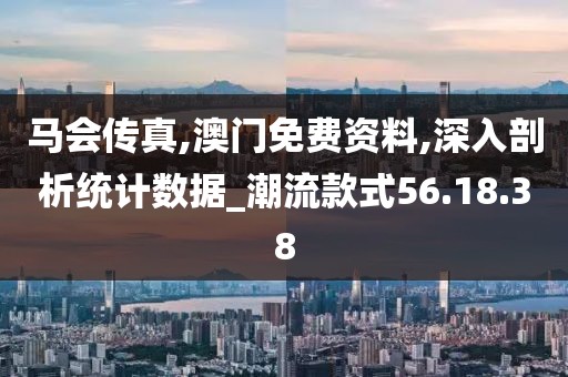 马会传真,澳门免费资料,深入剖析统计数据_潮流款式56.18.38