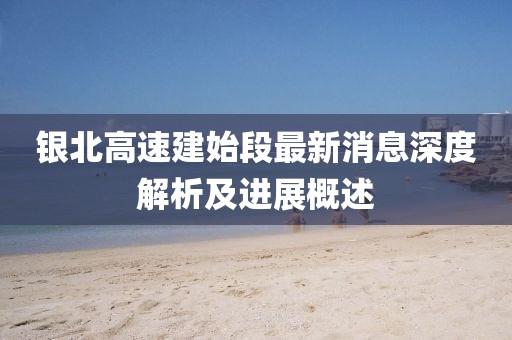 银北高速建始段最新消息深度解析及进展概述