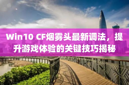 Win10 CF烟雾头最新调法，提升游戏体验的关键技巧揭秘