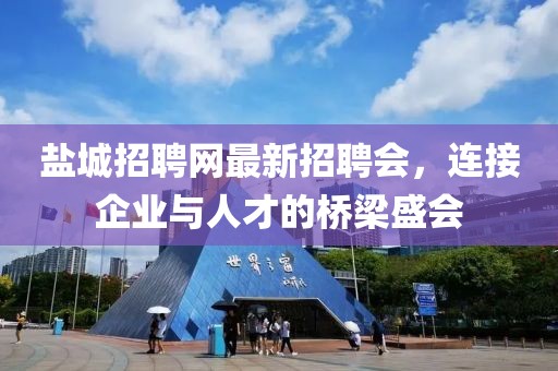 盐城招聘网最新招聘会，连接企业与人才的桥梁盛会