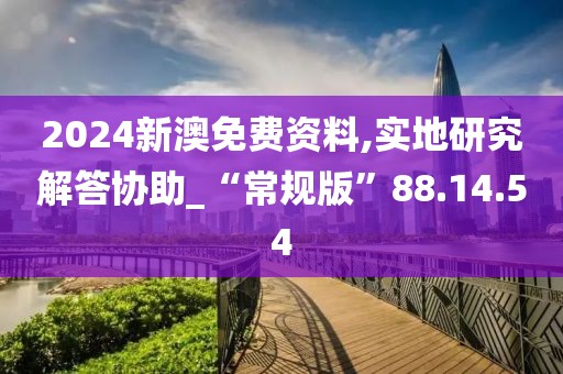 2024新澳免费资料,实地研究解答协助_“常规版”88.14.54