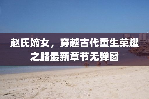 赵氏嫡女，穿越古代重生荣耀之路最新章节无弹窗