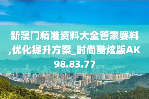 新澳门精准资料大全管家婆料,优化提升方案_时尚酷炫版AK98.83.77