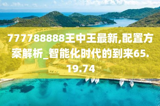 777788888王中王最新,配置方案解析_智能化时代的到来65.19.74